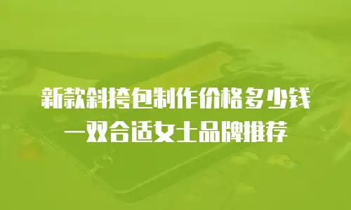 新款斜挎包制作价格多少钱一双合适女士品牌推荐