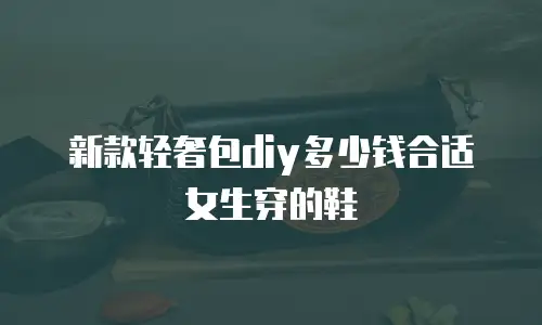 新款轻奢包diy多少钱合适女生穿的鞋