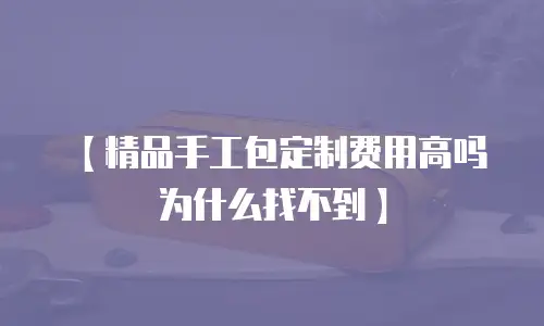 【精品手工包定制费用高吗为什么找不到】