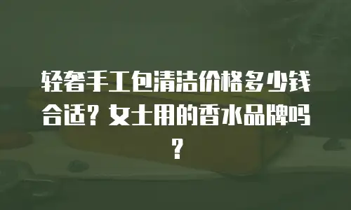 轻奢手工包清洁价格多少钱合适？女士用的香水品牌吗？