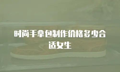 时尚手拿包制作价格多少合适女生