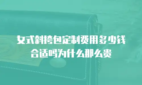 女式斜挎包定制费用多少钱合适吗为什么那么贵