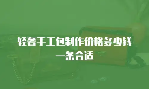 轻奢手工包制作价格多少钱一条合适