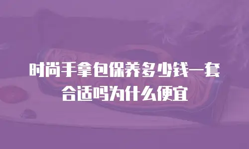 时尚手拿包保养多少钱一套合适吗为什么便宜