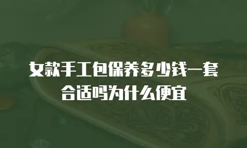 女款手工包保养多少钱一套合适吗为什么便宜