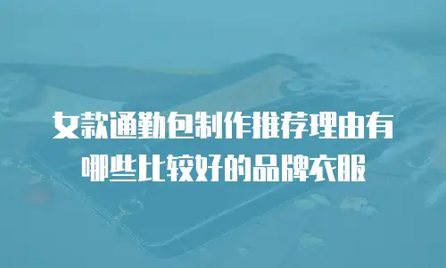 女款通勤包制作推荐理由有哪些比较好的品牌衣服