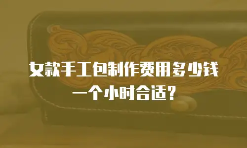 女款手工包制作费用多少钱一个小时合适？
