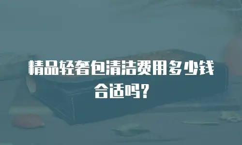 精品轻奢包清洁费用多少钱合适吗？