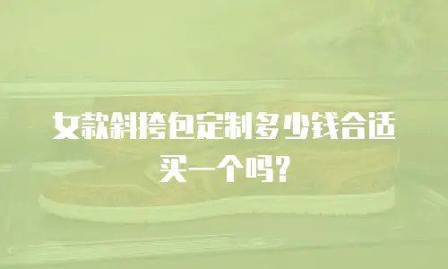 女款斜挎包定制多少钱合适买一个吗？