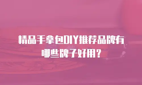 精品手拿包DIY推荐品牌有哪些牌子好用？