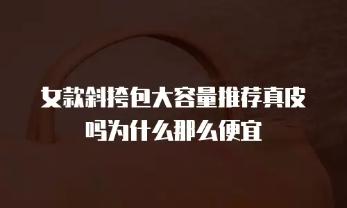 女款斜挎包大容量推荐真皮吗为什么那么便宜