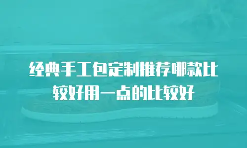 经典手工包定制推荐哪款比较好用一点的比较好