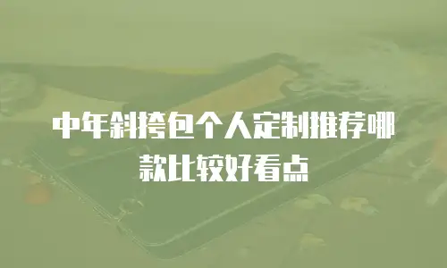 中年斜挎包个人定制推荐哪款比较好看点