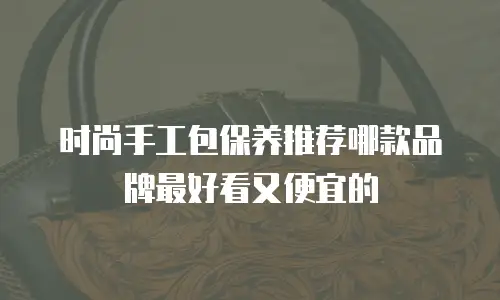 时尚手工包保养推荐哪款品牌最好看又便宜的