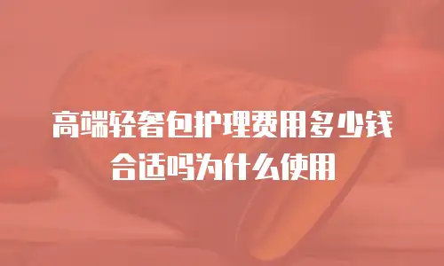 高端轻奢包护理费用多少钱合适吗为什么使用