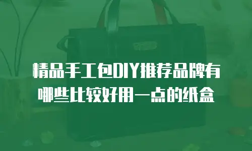 精品手工包DIY推荐品牌有哪些比较好用一点的纸盒