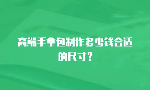 高端手拿包制作多少钱合适的尺寸？