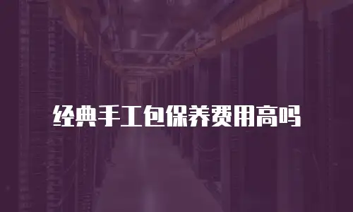 经典手工包保养费用高吗