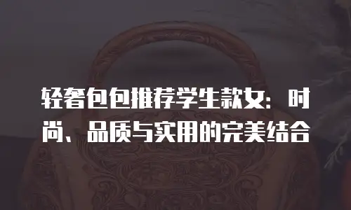 轻奢包包推荐学生款女：时尚、品质与实用的完美结合