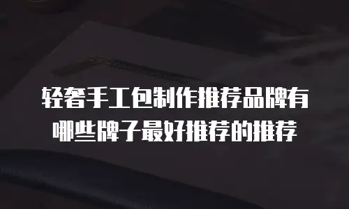 轻奢手工包制作推荐品牌有哪些牌子最好推荐的推荐