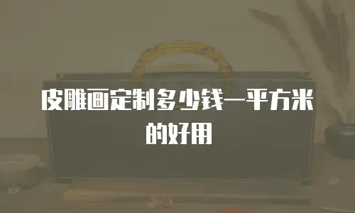 皮雕画定制多少钱一平方米的好用