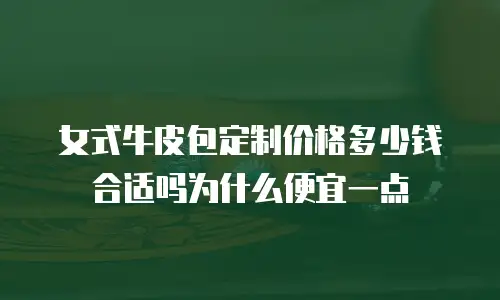 女式牛皮包定制价格多少钱合适吗为什么便宜一点
