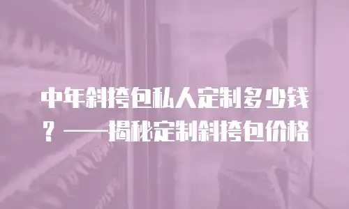  中年斜挎包私人定制多少钱？&mdash;&mdash;揭秘定制斜挎包价格