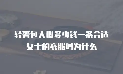 轻奢包大概多少钱一条合适女士的衣服吗为什么