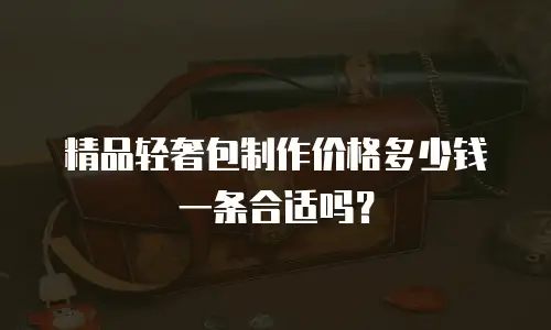 精品轻奢包制作价格多少钱一条合适吗？