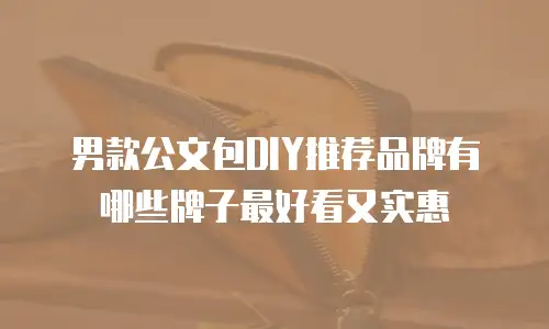 男款公文包DIY推荐品牌有哪些牌子最好看又实惠