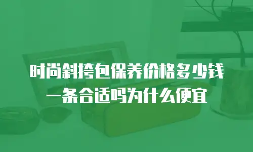 时尚斜挎包保养价格多少钱一条合适吗为什么便宜