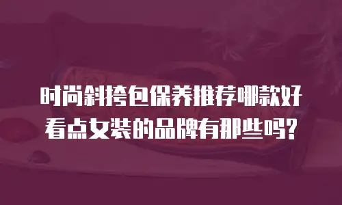 时尚斜挎包保养推荐哪款好看点女装的品牌有那些吗?