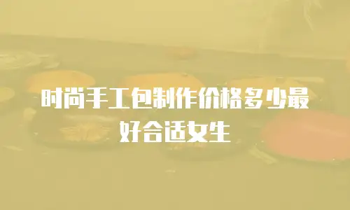 时尚手工包制作价格多少最好合适女生