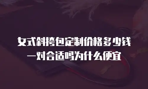 女式斜挎包定制价格多少钱一对合适吗为什么便宜
