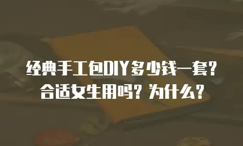 经典手工包DIY多少钱一套？合适女生用吗？为什么？