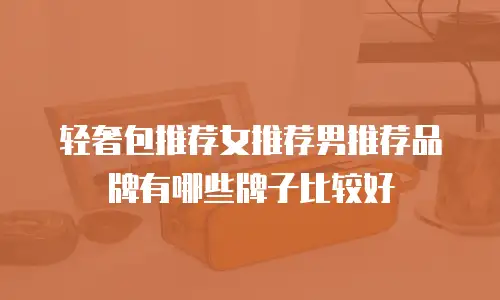 轻奢包推荐女推荐男推荐品牌有哪些牌子比较好