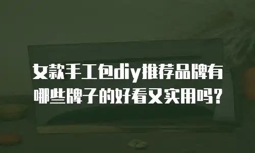 女款手工包diy推荐品牌有哪些牌子的好看又实用吗？