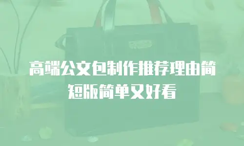 高端公文包制作推荐理由简短版简单又好看