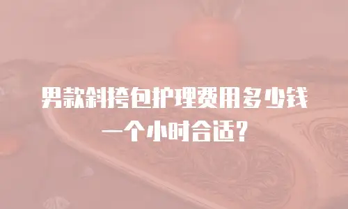 男款斜挎包护理费用多少钱一个小时合适？