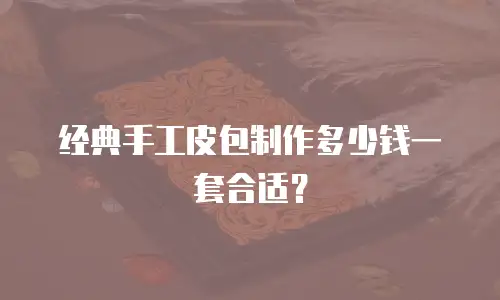 经典手工皮包制作多少钱一套合适？