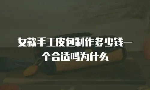 女款手工皮包制作多少钱一个合适吗为什么