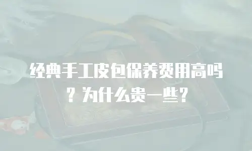 经典手工皮包保养费用高吗？为什么贵一些？