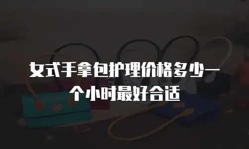 女式手拿包护理价格多少一个小时最好合适