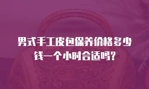 男式手工皮包保养价格多少钱一个小时合适吗？