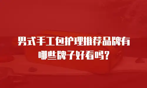 男式手工包护理推荐品牌有哪些牌子好看吗？