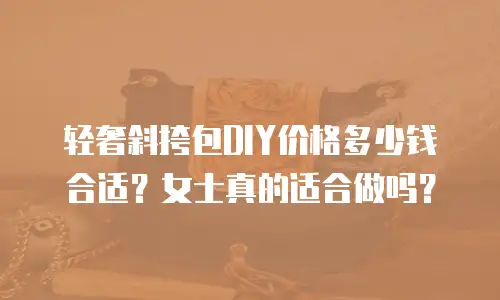 轻奢斜挎包DIY价格多少钱合适？女士真的适合做吗？
