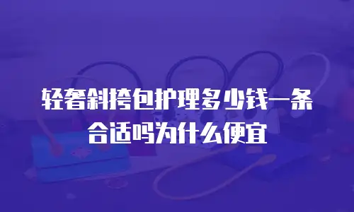 轻奢斜挎包护理多少钱一条合适吗为什么便宜