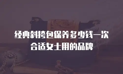 经典斜挎包保养多少钱一次合适女士用的品牌