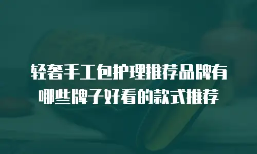 轻奢手工包护理推荐品牌有哪些牌子好看的款式推荐
