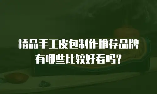 精品手工皮包制作推荐品牌有哪些比较好看吗？